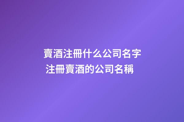 賣酒注冊什么公司名字 注冊賣酒的公司名稱
